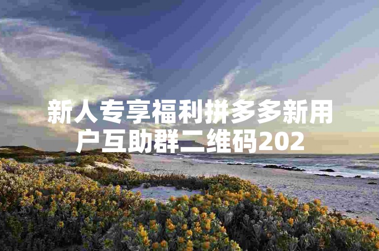 新人专享福利拼多多新用户互助群二维码2025，快来加入我们吧！