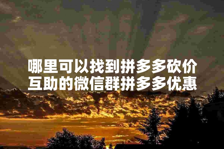 哪里可以找到拼多多砍价互助的微信群拼多多优惠群？