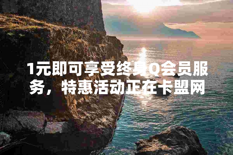 1元即可享受终身Q会员服务，特惠活动正在卡盟网站火热进行中。