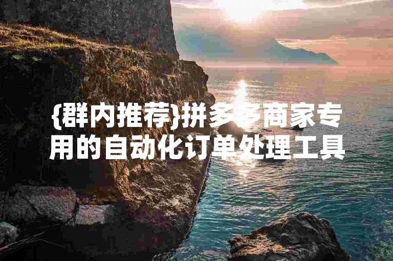 {群内推荐}拼多多商家专用的自动化订单处理工具。