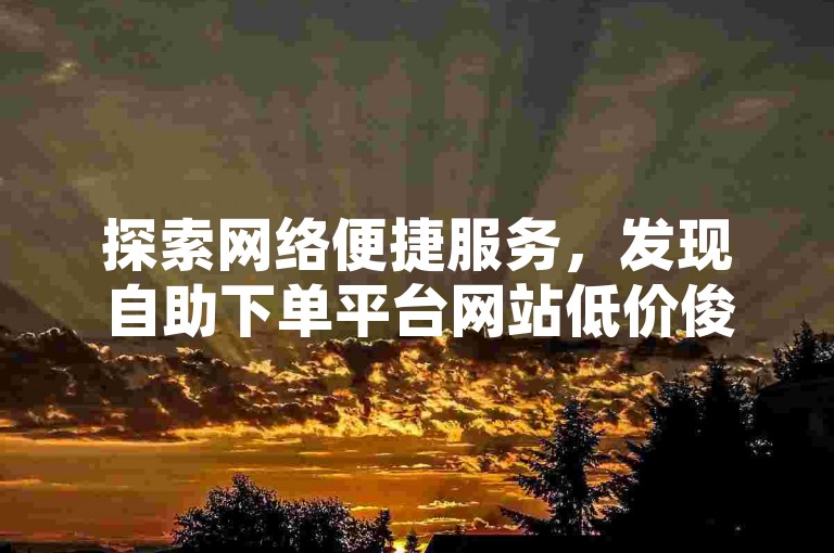 探索网络便捷服务，发现自助下单平台网站低价俊誉 - 快手涨赞自助网址的全新体验。