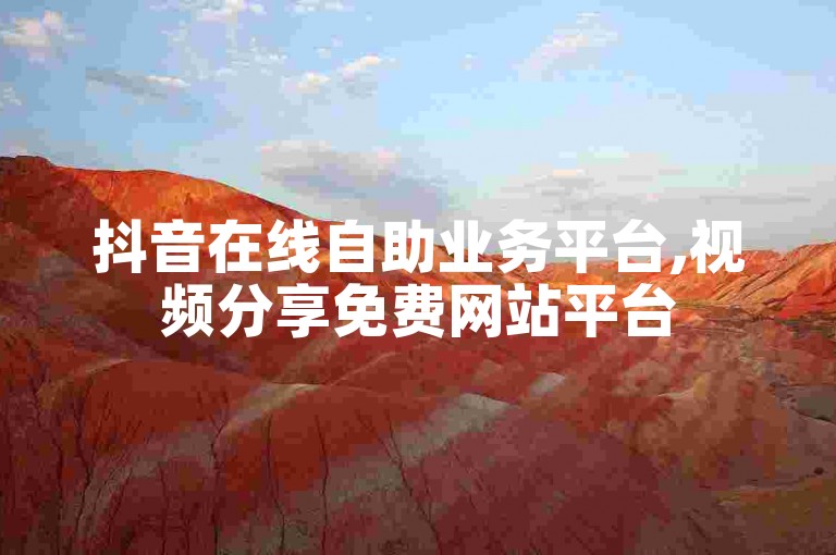 抖音在线自助业务平台,视频分享免费网站平台