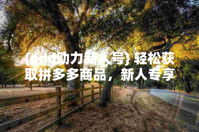 {pdd助力新人号} 轻松获取拼多多商品，新人专享福利网站。