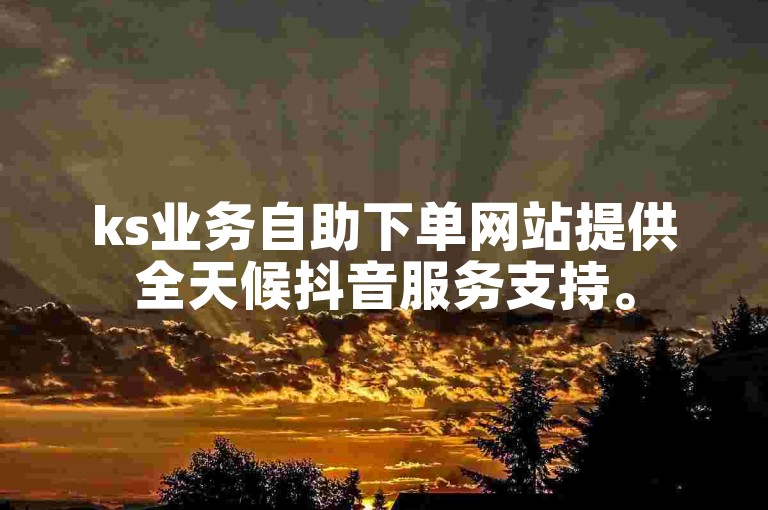 ks业务自助下单网站提供全天候抖音服务支持。