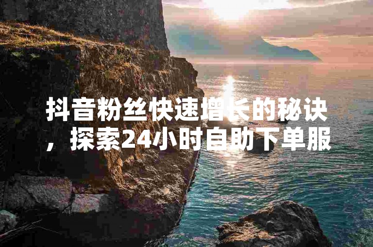 抖音粉丝快速增长的秘诀，探索24小时自助下单服务 - QQ空间点赞购买网址 - 卡盟平台全天候订单处理。