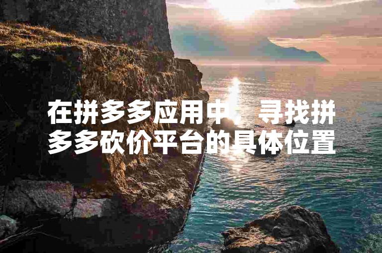 在拼多多应用中，寻找拼多多砍价平台的具体位置可能因版本更新而有所变化，但通常可以在应用的主界面或相关活动页面中找到入口。