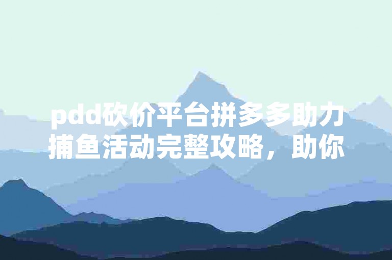 pdd砍价平台拼多多助力捕鱼活动完整攻略，助你轻松获取心仪商品。