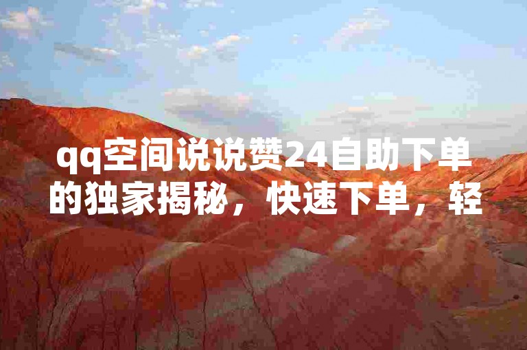 qq空间说说赞24自助下单的独家揭秘，快速下单，轻松获取qq空间说说赞24！2025必学。