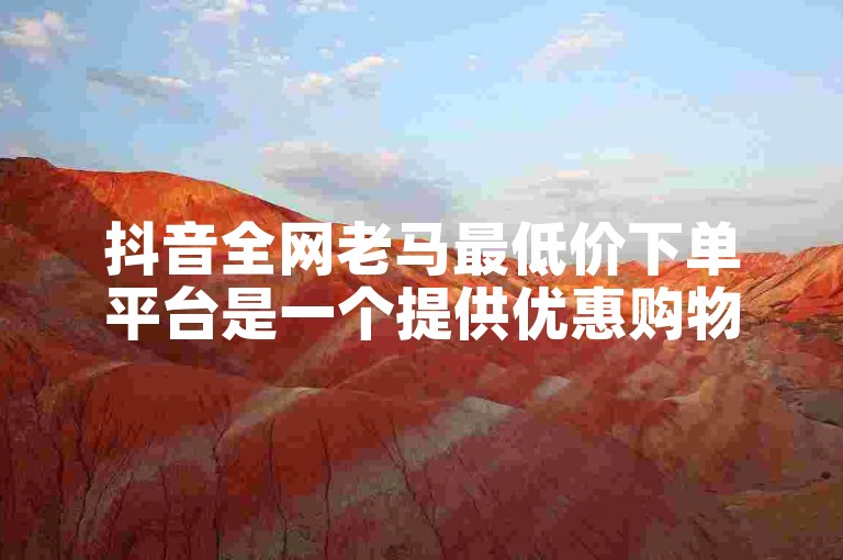 抖音全网老马最低价下单平台是一个提供优惠购物服务的在线平台。