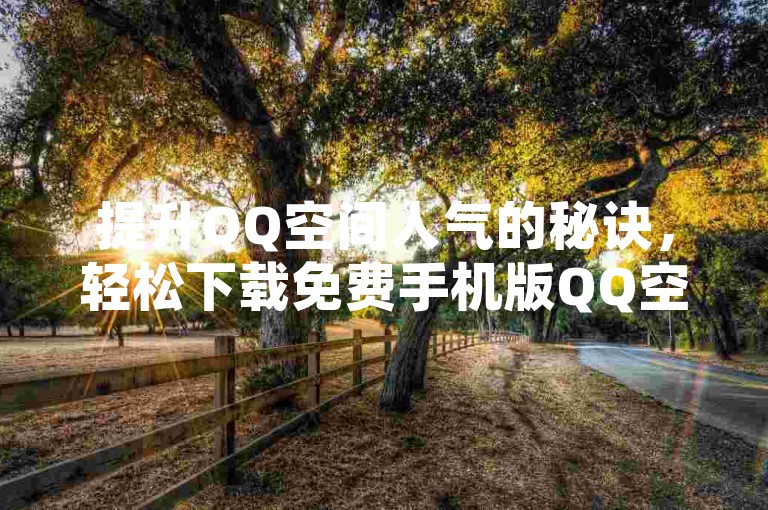 提升QQ空间人气的秘诀，轻松下载免费手机版QQ空间访客量增加器，新用户首选！