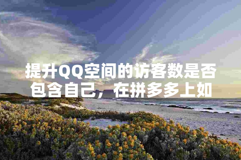 提升QQ空间的访客数是否包含自己，在拼多多上如何找到助力链接，以及抖音推广的费用计算方式。