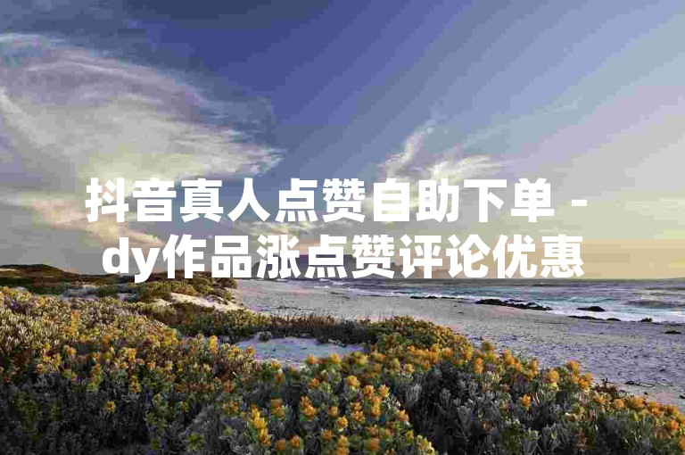 抖音真人点赞自助下单 - dy作品涨点赞评论优惠