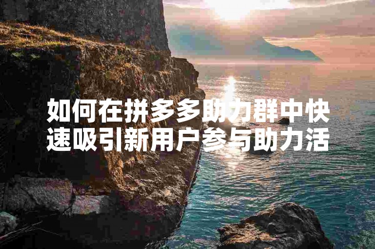 如何在拼多多助力群中快速吸引新用户参与助力活动？