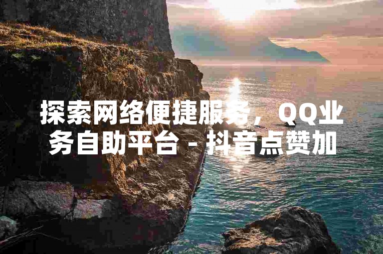 探索网络便捷服务，QQ业务自助平台 - 抖音点赞加速网 - 游戏账号交易平台