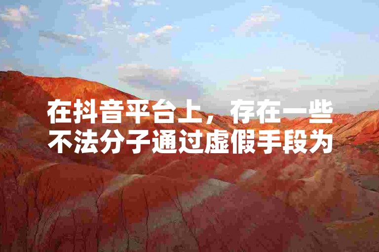 在抖音平台上，存在一些不法分子通过虚假手段为账号增加粉丝量，这种行为违反了平台规定，损害了公平竞争环境。