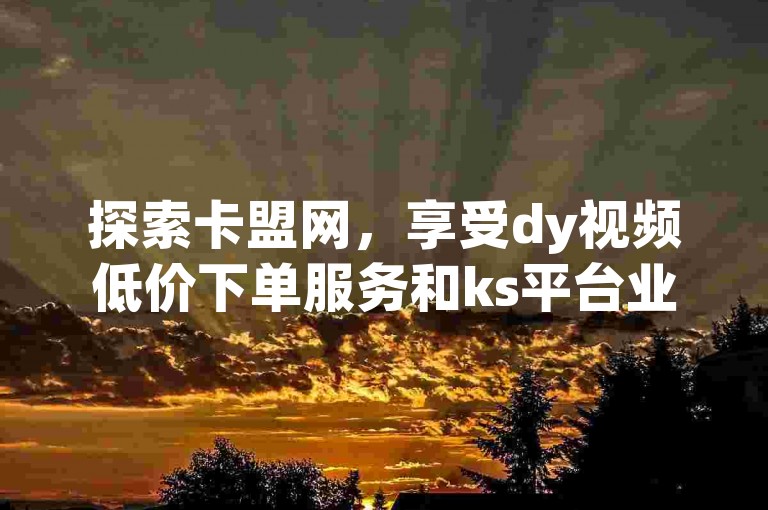探索卡盟网，享受dy视频低价下单服务和ks平台业务推广的高效解决方案。