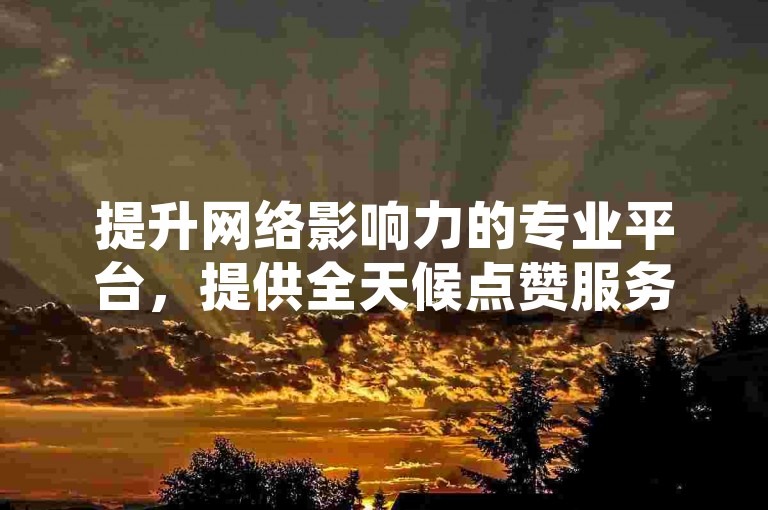 提升网络影响力的专业平台，提供全天候点赞服务。