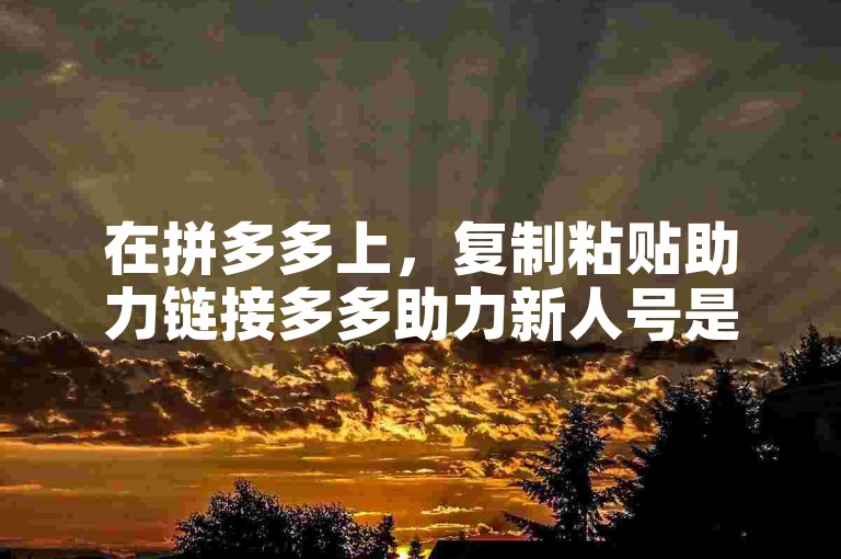 在拼多多上，复制粘贴助力链接多多助力新人号是获取更多优惠的一种方式。