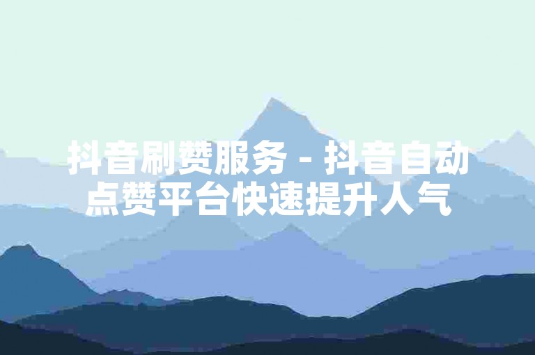 抖音刷赞服务 - 抖音自动点赞平台快速提升人气