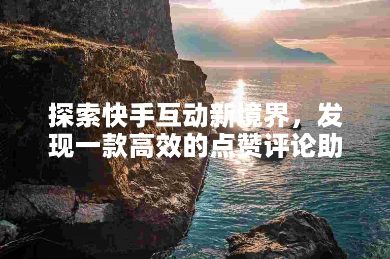 探索快手互动新境界，发现一款高效的点赞评论助手，让你的内容迅速获得关注和回响。