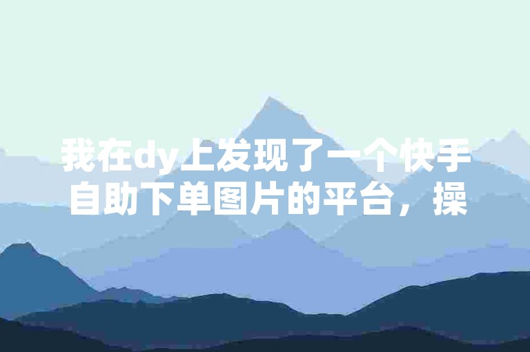我在dy上发现了一个快手自助下单图片的平台，操作非常便捷。
