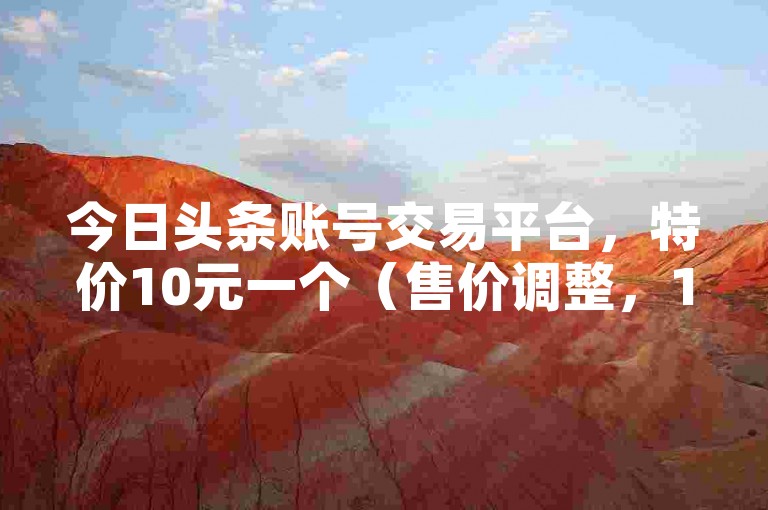 今日头条账号交易平台，特价10元一个（售价调整，16字符）。