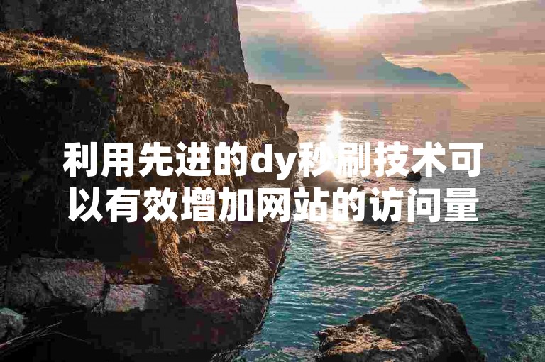 利用先进的dy秒刷技术可以有效增加网站的访问量，从而提升其在线可见度和用户互动。
