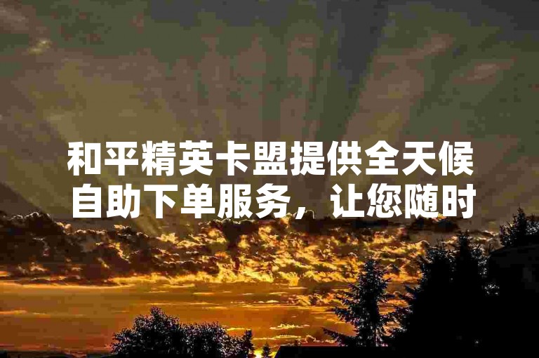 和平精英卡盟提供全天候自助下单服务，让您随时随地畅享游戏乐趣。