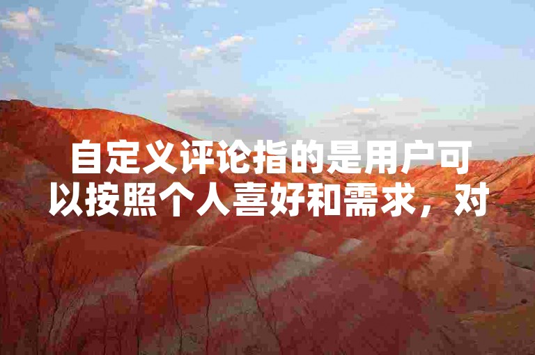 自定义评论指的是用户可以按照个人喜好和需求，对网站内容或服务进行个性化反馈和评价的功能。