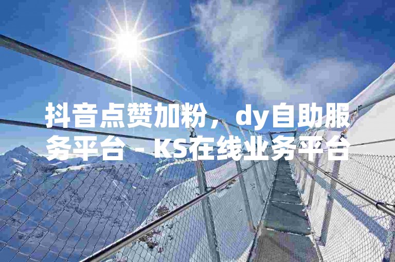 抖音点赞加粉，dy自助服务平台 - KS在线业务平台 - 0.01元领微信红包20元