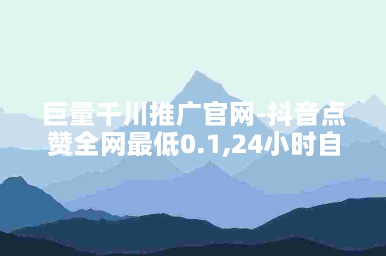巨量千川推广官网-抖音点赞全网最低0.1,24小时自助下单直播间怎样弄