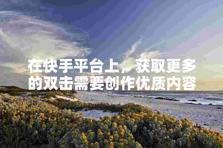在快手平台上，获取更多的双击需要创作优质内容和积极互动。