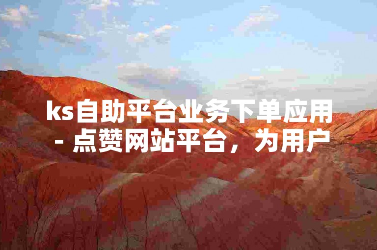 ks自助平台业务下单应用 - 点赞网站平台，为用户提供了一个便捷的在线服务渠道。