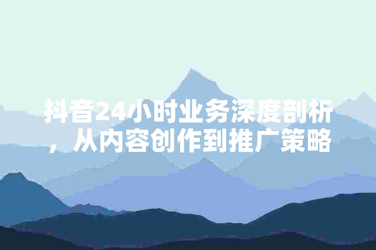 抖音24小时业务深度剖析，从内容创作到推广策略，全面覆盖！