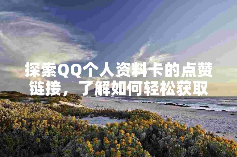 探索QQ个人资料卡的点赞链接，了解如何轻松获取并分享你的QQ资料卡获赞页面。