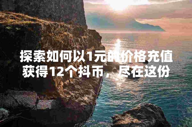 探索如何以1元的价格充值获得12个抖币，尽在这份详尽的攻略中。