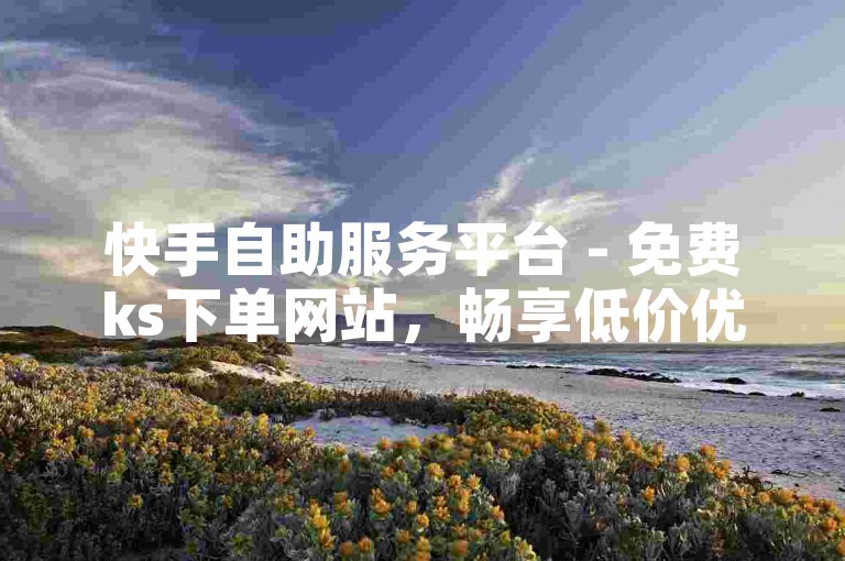 快手自助服务平台 - 免费ks下单网站，畅享低价优惠。