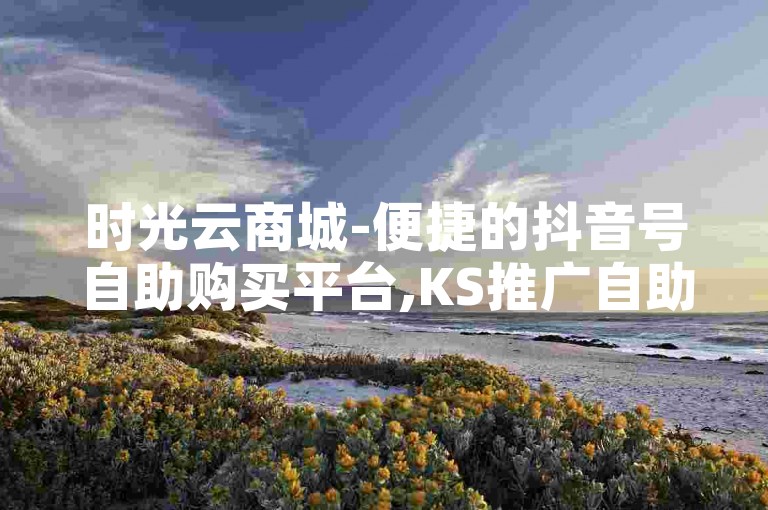 时光云商城-便捷的抖音号自助购买平台,KS推广自助网站优惠多多。
