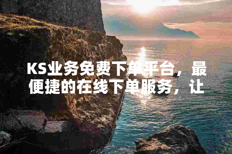 KS业务免费下单平台，最便捷的在线下单服务，让您享受无忧购物体验。