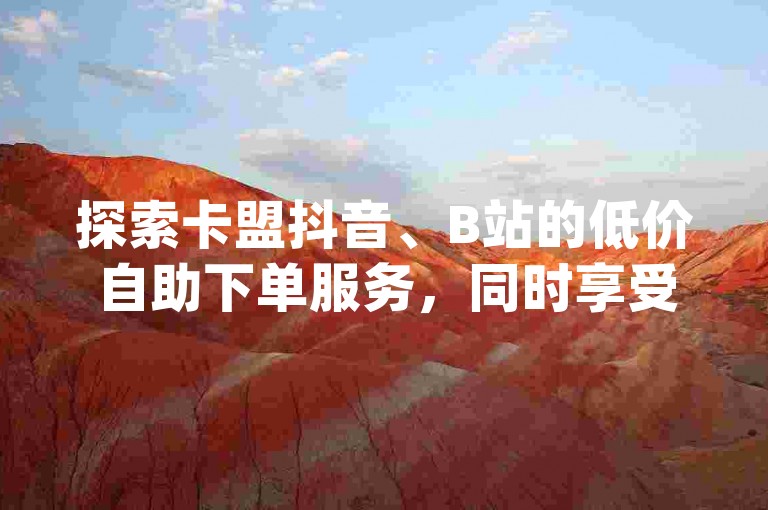 探索卡盟抖音、B站的低价自助下单服务，同时享受快手免费业务及dy自助赞带来的无界体验。