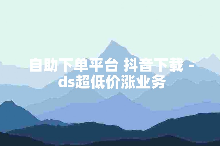 自助下单平台 抖音下载 - ds超低价涨业务