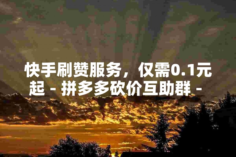 快手刷赞服务，仅需0.1元起 - 拼多多砍价互助群 - 抖音自动点赞工具免费使用。
