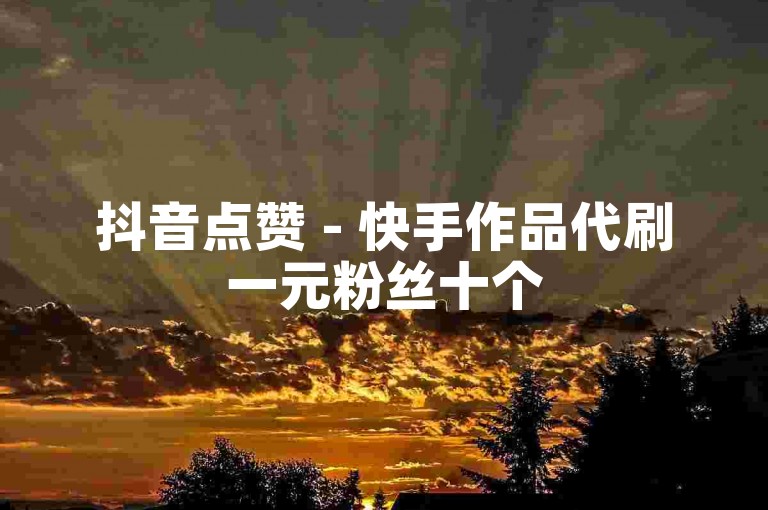 抖音点赞 - 快手作品代刷一元粉丝十个