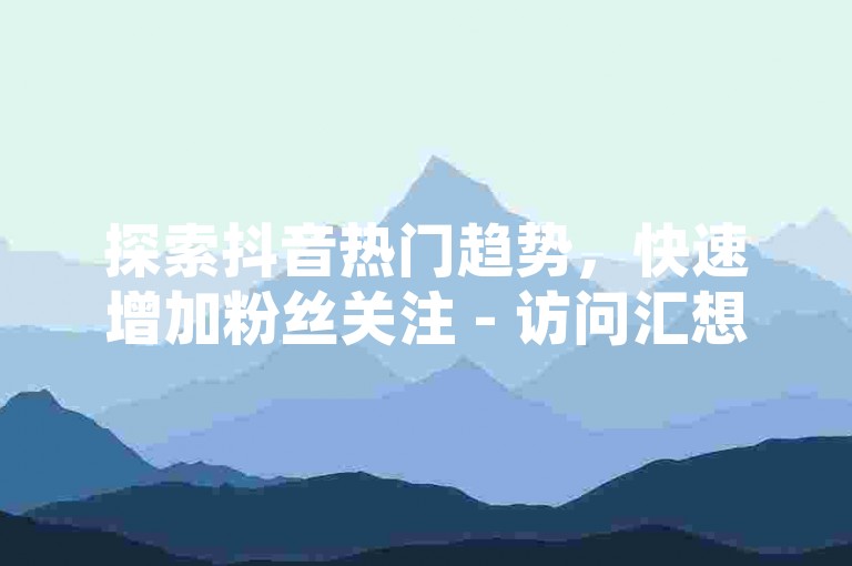 探索抖音热门趋势，快速增加粉丝关注 - 访问汇想卡盟平台官网获取最新抖币充值服务及1至60级价格指南。