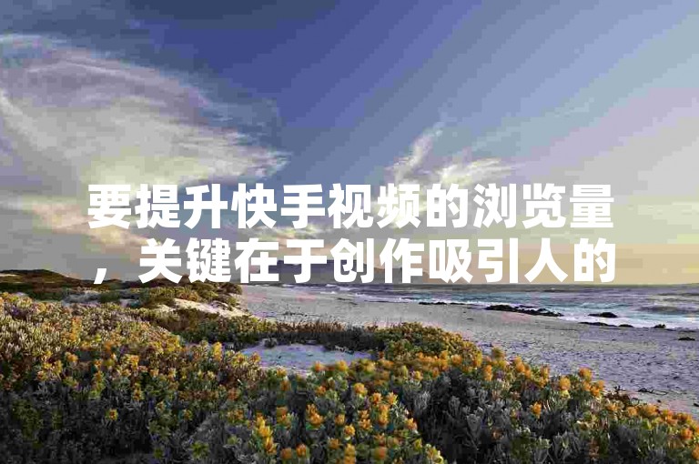 要提升快手视频的浏览量，关键在于创作吸引人的内容、优化标题与标签，并积极与观众互动。
