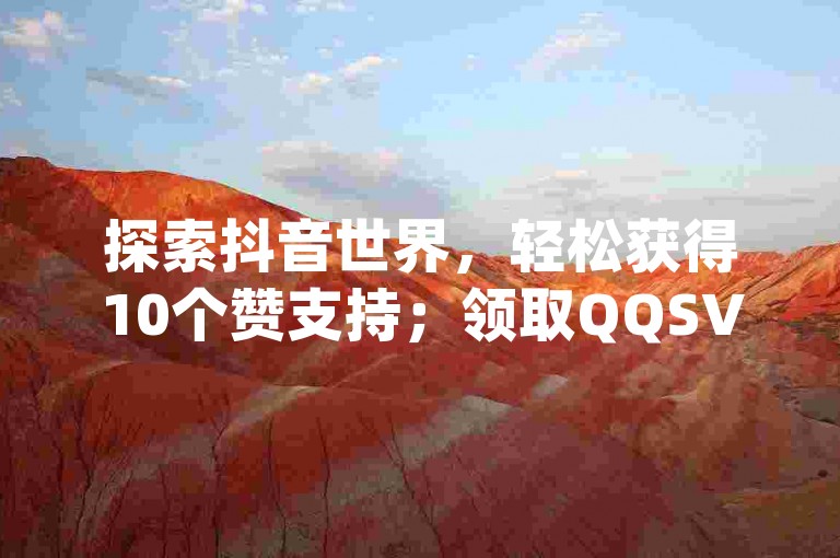 探索抖音世界，轻松获得10个赞支持；领取QQSVIP尊享特权 - 尽在自助业务商城dy，提供专属抖音粉丝增长套餐。