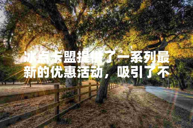 冰点卡盟提供了一系列最新的优惠活动，吸引了不少顾客的关注。
