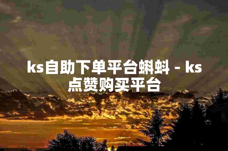 ks自助下单平台蝌蚪 - ks点赞购买平台