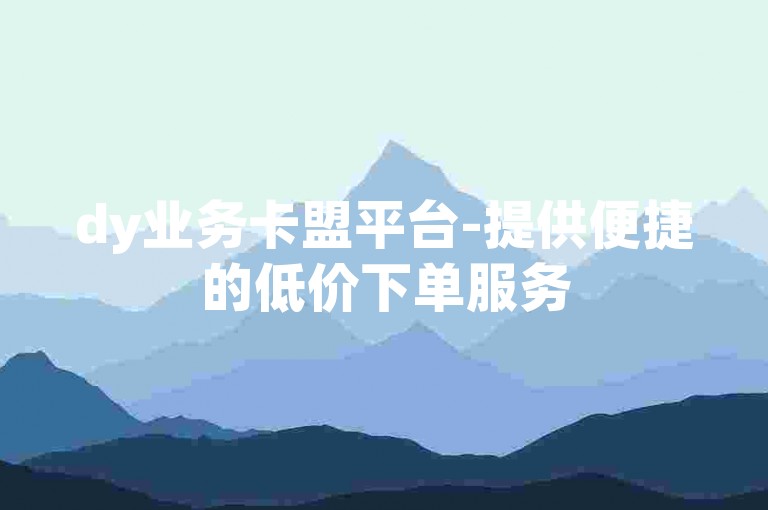 dy业务卡盟平台-提供便捷的低价下单服务