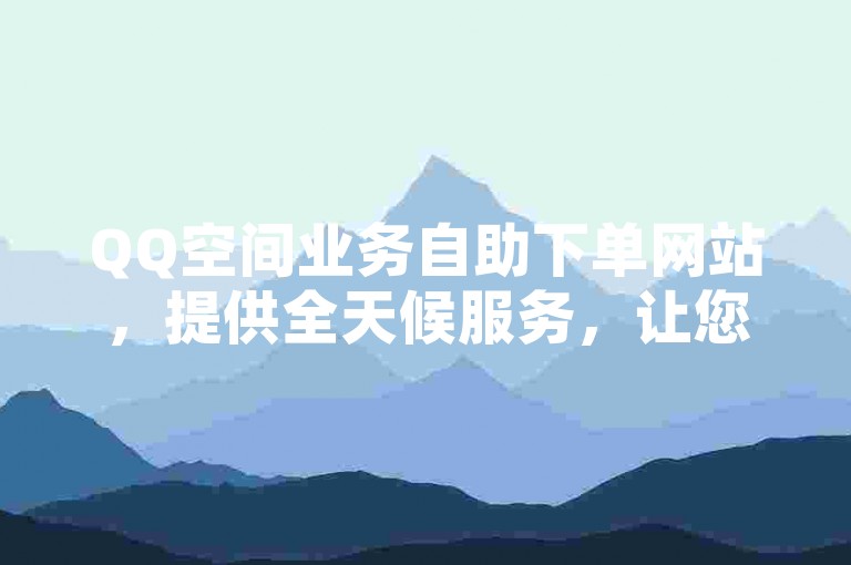 QQ空间业务自助下单网站，提供全天候服务，让您的社交空间更加精彩。